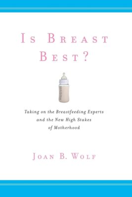 Is Breast Best?: Taking on the Breastfeeding Experts and the New High Stakes of Motherhood