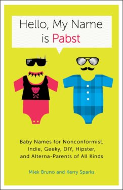 Hello, My Name is Pabst: Baby Names for Nonconformist, Indie, Geeky, DIY, Hipster, and Alterna-Parents of Every Kind
